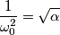 \frac{1}{\omega_{0}^{2}} = \sqrt{\alpha} \frac{1}{\omega_{0}^{2}} = \sqrt{\alpha}