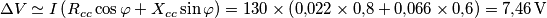 \Delta V \simeq I\left( {{R_{cc}}\cos \varphi + {X_{cc}}\sin \varphi } \right) = 130 \times \left( {0{,}022 \times 0{,}8 + 0{,}066 \times 0{,}6} \right) = 7{,}46 \, {\rm{V}} \Delta V \simeq I\left( {{R_{cc}}\cos \varphi + {X_{cc}}\sin \varphi } \right) = 130 \times \left( {0{,}022 \times 0{,}8 + 0{,}066 \times 0{,}6} \right) = 7{,}46 \, {\rm{V}}
