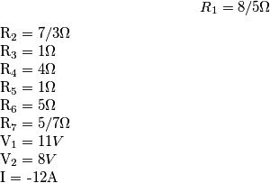 R_1 = 8/5 \Omega
R_2 = 7/3 \Omega
R_3 = 1\Omega
R_4 = 4\Omega
R_5 = 1 \Omega
R_6 = 5 \Omega
R_7 = 5/7 \Omega
V_1 = 11V
V_2 = 8V
I = -12A R_1 = 8/5 \Omega
R_2 = 7/3 \Omega
R_3 = 1\Omega
R_4 = 4\Omega
R_5 = 1 \Omega
R_6 = 5 \Omega
R_7 = 5/7 \Omega
V_1 = 11V
V_2 = 8V
I = -12A