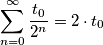 \sum_{n=0}^{\infty }\frac{t_0}{2^n}=2\cdot{t_0}