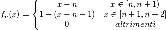f_n(x)=\left\{\begin{matrix}
x-n & x \in [n,n+1)\\ 
1-(x-n-1) & x \in [n+1,n+2] \\
0 & altrimenti
\end{matrix}\right.