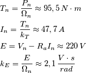 \begin{align}
& {{T}_{n}}=\frac{{{P}_{n}}}{{{\Omega }_{n}}}\approx 95,5\,N\cdot m \\
& {{I}_{n}}=\frac{{{T}_{n}}}{{{k}_{T}}}\approx 47,7\,A \\
& E={{V}_{n}}-{{R}_{a}}{{I}_{n}}\approx 220\,V \\
& {{k}_{E}}=\frac{E}{{{\Omega }_{n}}}\approx 2,1\,\frac{V\cdot s}{rad} \\
\end{align} \begin{align}
& {{T}_{n}}=\frac{{{P}_{n}}}{{{\Omega }_{n}}}\approx 95,5\,N\cdot m \\
& {{I}_{n}}=\frac{{{T}_{n}}}{{{k}_{T}}}\approx 47,7\,A \\
& E={{V}_{n}}-{{R}_{a}}{{I}_{n}}\approx 220\,V \\
& {{k}_{E}}=\frac{E}{{{\Omega }_{n}}}\approx 2,1\,\frac{V\cdot s}{rad} \\
\end{align}
