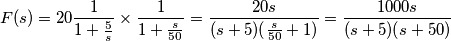 F(s)=20\frac{1}{1+\frac{5}{s}}\times\frac{1}{1+\frac{s}{50}}=\frac{20s}{(s+5)(\frac{s}{50}+1)}=\frac{1000s}{(s+5)(s+50)} F(s)=20\frac{1}{1+\frac{5}{s}}\times\frac{1}{1+\frac{s}{50}}=\frac{20s}{(s+5)(\frac{s}{50}+1)}=\frac{1000s}{(s+5)(s+50)}
