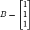 B = \left[\begin{matrix} 1 \\ 1 \\ 1 \end{matrix} \right]