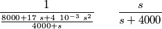 \frac{ 1 } { \frac{8000+17 \ s+ 4 \ 10^{-3} \ s^2} { 4000+s} } \qquad \frac{s}{s+4000} \frac{ 1 } { \frac{8000+17 \ s+ 4 \ 10^{-3} \ s^2} { 4000+s} } \qquad \frac{s}{s+4000}
