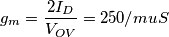 g_m=\frac{2I_D}{V_{OV}}=250/mu S g_m=\frac{2I_D}{V_{OV}}=250/mu S