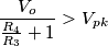 \frac{V_{o}}{\frac{R_{4}}{R_{3}}+1}> V_{pk} \frac{V_{o}}{\frac{R_{4}}{R_{3}}+1}> V_{pk}