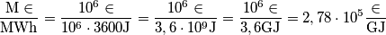 \frac{{{\rm{M}} \in }}{{{\rm{MWh}}}} = \frac{{10^6 \in }}{{10^6 \cdot 3600{\rm{J}}}} = \frac{{10^6 \in }}{{3,6 \cdot 10^9 {\rm{J}}}} = \frac{{10^6 \in }}{{3,6{\rm{GJ}}}} = 2,78 \cdot 10^5 \frac{ \in }{{{\rm{GJ}}}} \frac{{{\rm{M}} \in }}{{{\rm{MWh}}}} = \frac{{10^6 \in }}{{10^6 \cdot 3600{\rm{J}}}} = \frac{{10^6 \in }}{{3,6 \cdot 10^9 {\rm{J}}}} = \frac{{10^6 \in }}{{3,6{\rm{GJ}}}} = 2,78 \cdot 10^5 \frac{ \in }{{{\rm{GJ}}}}