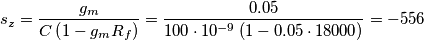 s_{z}=\frac{g_{m}}{C\left ( 1-g_{m}R_{f} \right )}=\frac{0.05}{100\cdot 10^{-9}\left ( 1-0.05\cdot 18000 \right )}=-556 s_{z}=\frac{g_{m}}{C\left ( 1-g_{m}R_{f} \right )}=\frac{0.05}{100\cdot 10^{-9}\left ( 1-0.05\cdot 18000 \right )}=-556