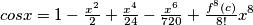cosx = 1-\tfrac{x^2}{2}+ \tfrac{x^4}{24}-\tfrac{x^6}{720} + \tfrac{f^{8}(c)}{8!}x^{8} cosx = 1-\tfrac{x^2}{2}+ \tfrac{x^4}{24}-\tfrac{x^6}{720} + \tfrac{f^{8}(c)}{8!}x^{8}