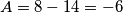 A = 8 - 14 = -6 A = 8 - 14 = -6