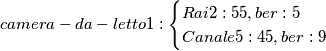 camera-da-letto1:\begin{cases}
Rai2: 55, ber:5 &&
Canale5: 45, ber:9 &
\end{cases} camera-da-letto1:\begin{cases}
Rai2: 55, ber:5 &&
Canale5: 45, ber:9 &
\end{cases}