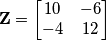 \mathbf{Z}=\begin{bmatrix}
10 & -6\\
-4 & 12
\end{bmatrix} \mathbf{Z}=\begin{bmatrix}
10 & -6\\
-4 & 12
\end{bmatrix}