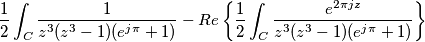 \frac{1}{2}\int _C \frac{1}{z^3(z^3-1)(e^{j\pi}+1)}-
Re\left \{ \frac{1}{2}\int _C \frac{e^{2\pi jz}}{z^3(z^3-1)(e^{j\pi}+1)} \right \} \frac{1}{2}\int _C \frac{1}{z^3(z^3-1)(e^{j\pi}+1)}-
Re\left \{ \frac{1}{2}\int _C \frac{e^{2\pi jz}}{z^3(z^3-1)(e^{j\pi}+1)} \right \}