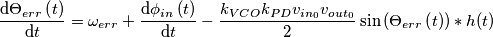 \frac{\mathrm{d} \Theta _{err}\left( t \right)}{\mathrm{d} t}=\omega _{err}+\frac{\mathrm{d} \phi _{in}\left( t \right)}{\mathrm{d} t}-\frac{k_{V{C}O}k_{PD}v_{in_{0}}v_{out_{0}}}{2}\sin \left( \Theta _{err}\left( t \right) \right) \ast h(t) \frac{\mathrm{d} \Theta _{err}\left( t \right)}{\mathrm{d} t}=\omega _{err}+\frac{\mathrm{d} \phi _{in}\left( t \right)}{\mathrm{d} t}-\frac{k_{V{C}O}k_{PD}v_{in_{0}}v_{out_{0}}}{2}\sin \left( \Theta _{err}\left( t \right) \right) \ast h(t)