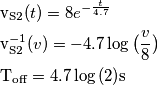 \begin{align}
&\text{v}_{\text{S2}}(t)=8e^{-\frac{t}{4.7}} \\
&\text{v}^{-1}_{\text{S2}}(v)=-4.7\log{\big(\frac{v}{8}\big)} \\
&\text{T}_{\text{off}}=4.7\log{(2)}\text{s}
\end{align} \begin{align}
&\text{v}_{\text{S2}}(t)=8e^{-\frac{t}{4.7}} \\
&\text{v}^{-1}_{\text{S2}}(v)=-4.7\log{\big(\frac{v}{8}\big)} \\
&\text{T}_{\text{off}}=4.7\log{(2)}\text{s}
\end{align}