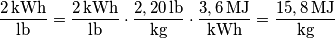 \frac{2 \, \textup{kWh} }{\textup{lb}} = \frac{2 \, \textup{kWh} }{\textup{lb}} \cdot \frac{2,20 \, \textup{lb}}{\textup{kg}} \cdot \frac{3,6 \, \textup{MJ}}{\textup{kWh}}=\frac{15,8 \, \textup{MJ}}{\textup{kg}} \frac{2 \, \textup{kWh} }{\textup{lb}} = \frac{2 \, \textup{kWh} }{\textup{lb}} \cdot \frac{2,20 \, \textup{lb}}{\textup{kg}} \cdot \frac{3,6 \, \textup{MJ}}{\textup{kWh}}=\frac{15,8 \, \textup{MJ}}{\textup{kg}}