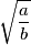 \sqrt{\frac{a}{b}}