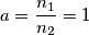 a=\frac {n_{1}} {n_{2}}=1