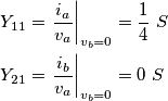 \begin{align}
& {{Y}_{11}}={{\left. \frac{{{i}_{a}}}{{{v}_{a}}} \right|}_{{{v}_{b}}=0}}=\frac{1}{4}\ S \\
& {{Y}_{21}}={{\left. \frac{{{i}_{b}}}{{{v}_{a}}} \right|}_{{{v}_{b}}=0}}=0\ S \\
\end{align} \begin{align}
& {{Y}_{11}}={{\left. \frac{{{i}_{a}}}{{{v}_{a}}} \right|}_{{{v}_{b}}=0}}=\frac{1}{4}\ S \\
& {{Y}_{21}}={{\left. \frac{{{i}_{b}}}{{{v}_{a}}} \right|}_{{{v}_{b}}=0}}=0\ S \\
\end{align}