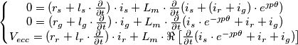 \left\{\begin{matrix}
 0 =(r_s+l_s \cdot \frac{\partial }{\partial t }) \cdot i_s+ L_m \cdot \frac{\partial }{\partial t }  (i_s + (i_r + i_g)\cdot e^{\jmath p \theta })   \\ 

0 =(r_g+l_g \cdot \frac{\partial }{\partial t }) \cdot i_g+ L_m \cdot \frac{\partial }{\partial t }  (i_s \cdot e^{-\jmath p \theta } + i_r + i_g)   \\

V_{ecc}=(r_r+l_r \cdot \frac{\partial }{\partial t }) \cdot i_r+ L_m \cdot \Re \left [    \frac{\partial }{\partial t }  (i_s \cdot e^{-\jmath p \theta } + i_r + i_g) \right ]   \\
\end{matrix}\right.