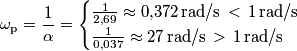 \omega_\text{p}=\frac{1}{\alpha}=
\begin{cases}
\frac{1}{2\text{,}69}\approx 0\text{,}372\,\text{rad/s}\,<\,1\,\text{rad/s}\\
\frac{1}{0\text{,}037}\approx 27\,\text{rad/s}\,>\,1\,\text{rad/s}
\end{cases} \omega_\text{p}=\frac{1}{\alpha}=
\begin{cases}
\frac{1}{2\text{,}69}\approx 0\text{,}372\,\text{rad/s}\,<\,1\,\text{rad/s}\\
\frac{1}{0\text{,}037}\approx 27\,\text{rad/s}\,>\,1\,\text{rad/s}
\end{cases}