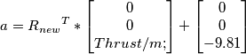 a={R_{new}}^T*\begin{bmatrix}
0\\0\\Thrust/m;
\end{bmatrix}+
\begin{bmatrix}
0\\0\\-9.81
\end{bmatrix} a={R_{new}}^T*\begin{bmatrix}
0\\0\\Thrust/m;
\end{bmatrix}+
\begin{bmatrix}
0\\0\\-9.81
\end{bmatrix}