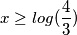 x\geq log(\frac{4}{3})