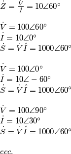\begin{array}{l}
\dot Z = \frac{{\dot V}}{{\dot I}} = 10\angle 60^\circ \\
\\
\dot V = 100\angle 60^\circ \\
\dot I = 10\angle 0^\circ \\
\dot S = \dot V\hat I = 1000\angle 60^\circ \\
\\
\dot V = 100\angle 0^\circ \\
\dot I = 10\angle - 60^\circ \\
\dot S = \dot V\hat I = 1000\angle 60^\circ \\
\\
\dot V = 100\angle 90^\circ \\
\dot I = 10\angle 30^\circ \\
\dot S = \dot V\hat I = 1000\angle 60^\circ \\
\\
ecc.
\end{array} \begin{array}{l}
\dot Z = \frac{{\dot V}}{{\dot I}} = 10\angle 60^\circ \\
\\
\dot V = 100\angle 60^\circ \\
\dot I = 10\angle 0^\circ \\
\dot S = \dot V\hat I = 1000\angle 60^\circ \\
\\
\dot V = 100\angle 0^\circ \\
\dot I = 10\angle - 60^\circ \\
\dot S = \dot V\hat I = 1000\angle 60^\circ \\
\\
\dot V = 100\angle 90^\circ \\
\dot I = 10\angle 30^\circ \\
\dot S = \dot V\hat I = 1000\angle 60^\circ \\
\\
ecc.
\end{array}