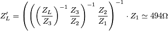 Z_L' = \left (\left (\left ( \frac{Z_L}{Z_3} \right )^{-1}\frac{Z_3}{Z_2} \right )^{-1}\frac{Z_2}{Z_1} \right )^{-1}\cdot Z_1 \simeq 494\Omega Z_L' = \left (\left (\left ( \frac{Z_L}{Z_3} \right )^{-1}\frac{Z_3}{Z_2} \right )^{-1}\frac{Z_2}{Z_1} \right )^{-1}\cdot Z_1 \simeq 494\Omega