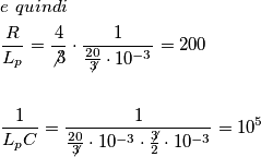 \[
\begin{gathered}
  e\,\,quindi\, \hfill \\
  \frac{R}
{{L_p }} = \frac{4}
{{\not 3}} \cdot \frac{1}
{{\frac{{20}}
{{\not 3}} \cdot 10^{ - 3} }} = 200 \hfill \\
   \hfill \\
  \frac{1}
{{L_p C}} = \frac{1}
{{\frac{{20}}
{{\not 3}} \cdot 10^{ - 3}  \cdot \frac{{\not 3}}
{2} \cdot 10^{ - 3} }} = 10^5  \hfill \\ 
\end{gathered} 
\]