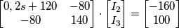\begin{bmatrix} 0,2s+120 & -80 \\ -80 & 140\end{bmatrix} \cdot \begin{bmatrix} I_2 \\ I_3 \end{bmatrix} = \begin{bmatrix} -160 \\
100 \end{bmatrix} \begin{bmatrix} 0,2s+120 & -80 \\ -80 & 140\end{bmatrix} \cdot \begin{bmatrix} I_2 \\ I_3 \end{bmatrix} = \begin{bmatrix} -160 \\
100 \end{bmatrix}