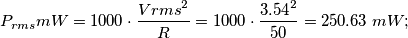 P_{rms}mW = 1000 \cdot \frac{{Vrms}^{2}}{R} = 1000 \cdot \frac{{3.54}^{2}}{50} = 250.63 \; mW; P_{rms}mW = 1000 \cdot \frac{{Vrms}^{2}}{R} = 1000 \cdot \frac{{3.54}^{2}}{50} = 250.63 \; mW;