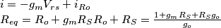 \begin{array}{l}
i = - {g_m}{V_{rs}} + {i_{Ro}}\\
{R_{eq}} = {R_o} + {g_m}{R_S}{R_o} + {R_S} = \frac{{1 + {g_m}{R_S} + {R_S}{g_o}}}{{{g_o}}}
\end{array} \begin{array}{l}
i = - {g_m}{V_{rs}} + {i_{Ro}}\\
{R_{eq}} = {R_o} + {g_m}{R_S}{R_o} + {R_S} = \frac{{1 + {g_m}{R_S} + {R_S}{g_o}}}{{{g_o}}}
\end{array}