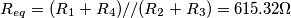 \[R_{eq}=(R_1+R_4)//(R_2+R_3)=615.32\Omega\]