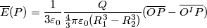 \overline {E}(P) = \frac{1}{3\varepsilon_{0}} \frac{Q}{\frac{4}{3}\pi \varepsilon_{0} (R_{1}^{3} - R_{2}^{3})} (\overline {OP} - \overline {O^{I}P})