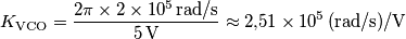 K_\text{VCO} = \frac{2\pi\times 2\times 10^5\,\text{rad/s}}{5\,\text{V}} \approx 2{,}51\times 10^5\,\text{(rad/s)/V} K_\text{VCO} = \frac{2\pi\times 2\times 10^5\,\text{rad/s}}{5\,\text{V}} \approx 2{,}51\times 10^5\,\text{(rad/s)/V}
