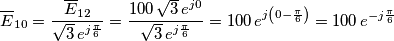 {{\overline{E}}_{10}}=\frac{{{\overline{E}}_{12}}}{\sqrt{3}\,{{e}^{j\frac{\pi }{6}}}}=\frac{100\,\sqrt{3}\,{{e}^{j0}}}{\sqrt{3}\,{{e}^{j\frac{\pi }{6}}}}=100\,{{e}^{j\left( 0-\frac{\pi }{6} \right)}}=100\,{{e}^{-j\frac{\pi }{6}}} {{\overline{E}}_{10}}=\frac{{{\overline{E}}_{12}}}{\sqrt{3}\,{{e}^{j\frac{\pi }{6}}}}=\frac{100\,\sqrt{3}\,{{e}^{j0}}}{\sqrt{3}\,{{e}^{j\frac{\pi }{6}}}}=100\,{{e}^{j\left( 0-\frac{\pi }{6} \right)}}=100\,{{e}^{-j\frac{\pi }{6}}}