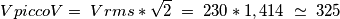 VpiccoV=\;Vrms * \sqrt{2}\;=\;230*1,414 \;\simeq\; 325 VpiccoV=\;Vrms * \sqrt{2}\;=\;230*1,414 \;\simeq\; 325