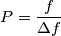 P= \frac{f}{\Delta f}