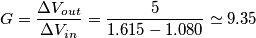 G = \frac{\Delta V_{out}}{\Delta V_{in}} = \frac{5}{1.615 - 1.080} \simeq 9.35 G = \frac{\Delta V_{out}}{\Delta V_{in}} = \frac{5}{1.615 - 1.080} \simeq 9.35
