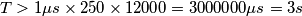 T > 1 \mu s \times 250 \times 12000 = 3000000 \mu s = 3 s T > 1 \mu s \times 250 \times 12000 = 3000000 \mu s = 3 s