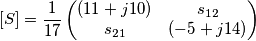 [S]=\frac{1}{17} 
\begin{pmatrix}
(11+j10) & s_{12}\\ 
 s_{21} & (-5+j14) 
\end{pmatrix}