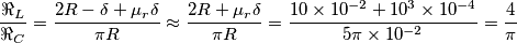 \frac{\Re _{L}}{\Re _{C}}=\frac{2R-\delta +\mu _{r}\delta }{\pi R}\approx \frac{2R+\mu _{r}\delta }{\pi R}=\frac{10\times 10^{-2}+10^{3}\times 10^{-4}}{5\pi \times 10^{-2}}=\frac{4}{\pi } \frac{\Re _{L}}{\Re _{C}}=\frac{2R-\delta +\mu _{r}\delta }{\pi R}\approx \frac{2R+\mu _{r}\delta }{\pi R}=\frac{10\times 10^{-2}+10^{3}\times 10^{-4}}{5\pi \times 10^{-2}}=\frac{4}{\pi }