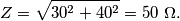 Z=\sqrt{30^{2}+40^{2}}=50 \ \Omega.