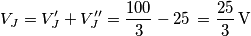 {{V}_{J}}=V_{J}^{\prime}+V_{J}^{\prime\prime}=\frac{100}{3}-25\,=\frac{25}{3}\,\text{V} {{V}_{J}}=V_{J}^{\prime}+V_{J}^{\prime\prime}=\frac{100}{3}-25\,=\frac{25}{3}\,\text{V}
