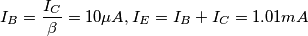 I_B= \frac{I_C}{\beta} = 10 \mu A, I_E = I_B+I_C = 1.01 mA I_B= \frac{I_C}{\beta} = 10 \mu A, I_E = I_B+I_C = 1.01 mA