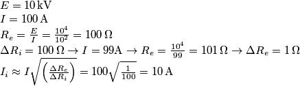 \begin{array}{l}
E = 10 \, {\rm{kV}}\\
I = 100 \, {\rm{A}}\\
{R_e} = \frac{E}{I} = \frac{{{{10}^4}}}{{{{10}^2}}} = 100 \, \Omega \\
\Delta {R_i} = 100 \, \Omega  \to I = 99{\rm{A}} \to {R_e} = \frac{{{{10}^4}}}{{99}} = 101 \, \Omega  \to \Delta {R_e} = 1 \, \Omega \\
{I_i} \approx I\sqrt {\left( {\frac{{\Delta {R_e}}}{{\Delta {R_i}}}} \right)}  = 100\sqrt {\frac{1}{{100}}}  = 10 \, {\rm{A}}
\end{array}