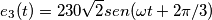 e_{3}(t)=230\sqrt{2}sen(\omega t+2\pi /3) e_{3}(t)=230\sqrt{2}sen(\omega t+2\pi /3)
