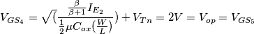 V_{GS_4} = \sqrt(\frac{\frac{\beta}{\beta+1}I_{E_2}}{\frac{1}{2} \mu C_{ox} (\frac{W}{L})}) + V_{Tn} = 2V = V_{op} = V_{GS_5}